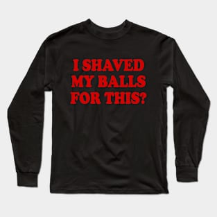 I SHAVED MY BALLS FOR THIS Long Sleeve T-Shirt